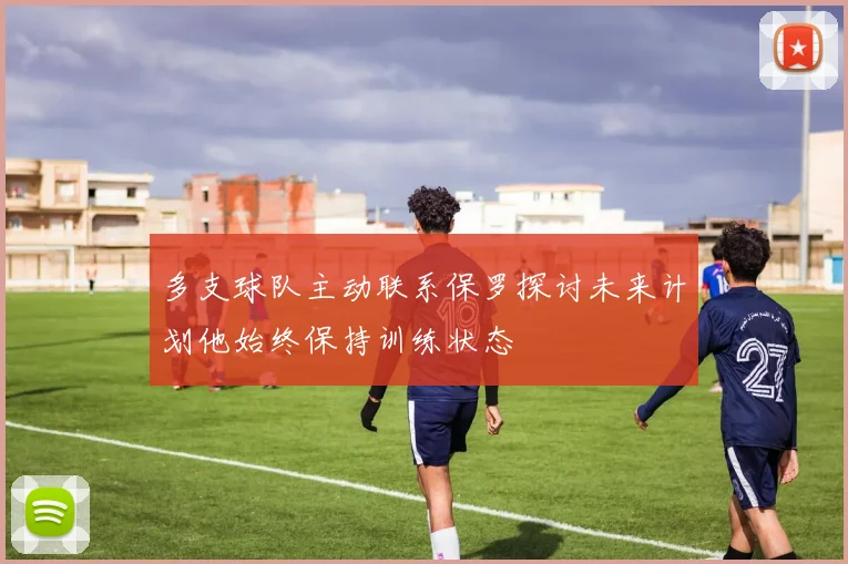 多支球队主动联系保罗探讨未来计划他始终保持训练状态