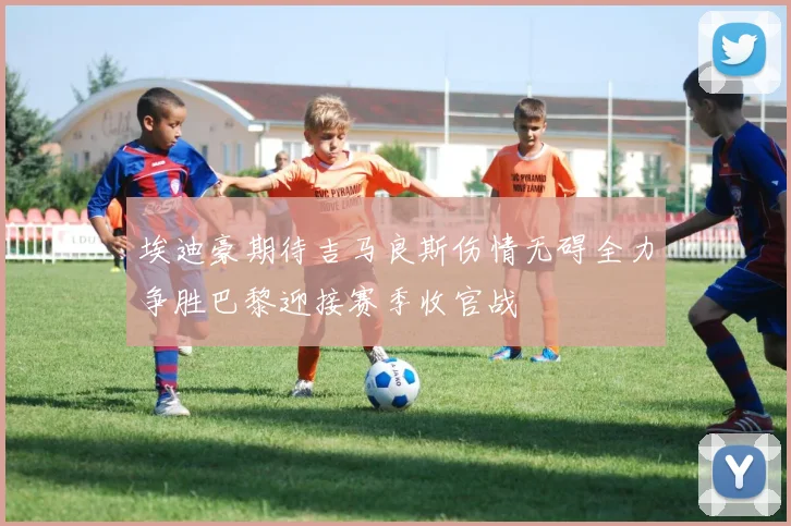 埃迪豪期待吉马良斯伤情无碍全力争胜巴黎迎接赛季收官战