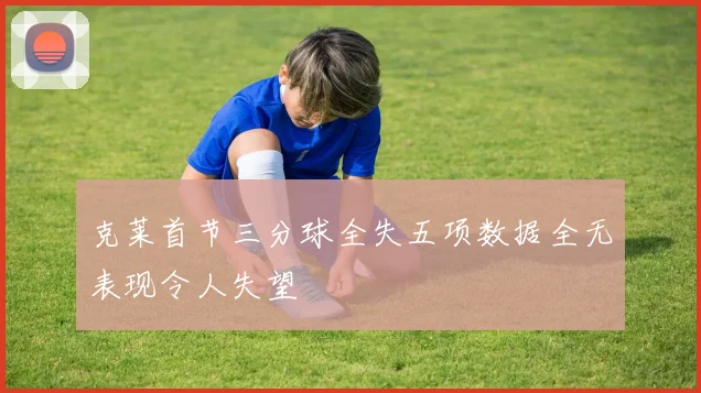 克莱首节三分球全失五项数据全无表现令人失望