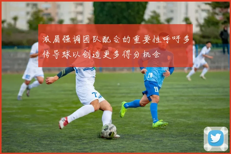 浓眉强调团队配合的重要性呼吁多传导球以创造更多得分机会