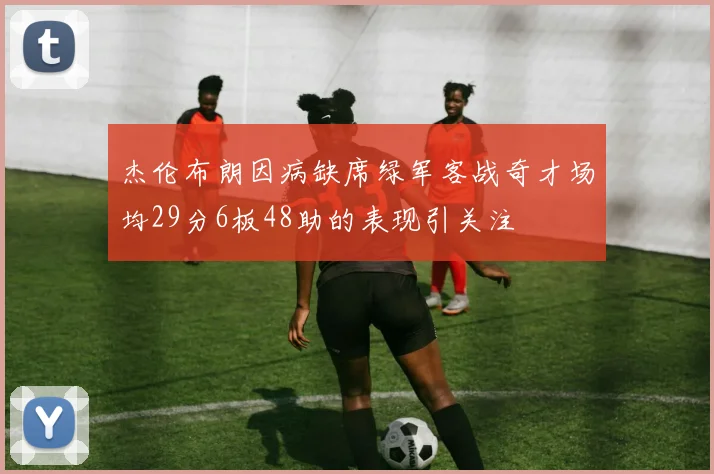 杰伦布朗因病缺席绿军客战奇才场均29分6板48助的表现引关注