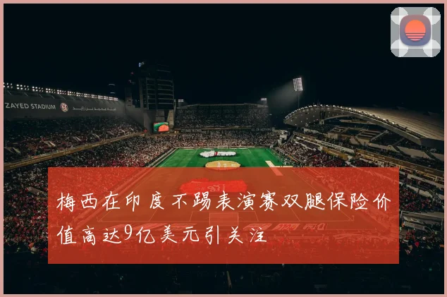 梅西在印度不踢表演赛双腿保险价值高达9亿美元引关注