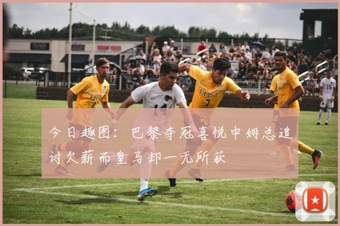 今日趣图：巴黎夺冠喜悦中姆总追讨欠薪而皇马却一无所获