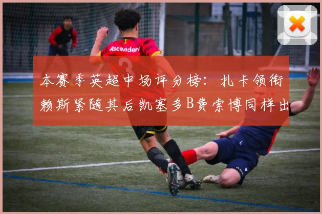 本赛季英超中场评分榜：扎卡领衔赖斯紧随其后凯塞多B费索博同样出色