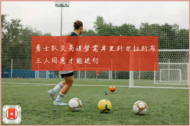 勇士队交易追梦需库里科尔拉科布三人同意才能进行