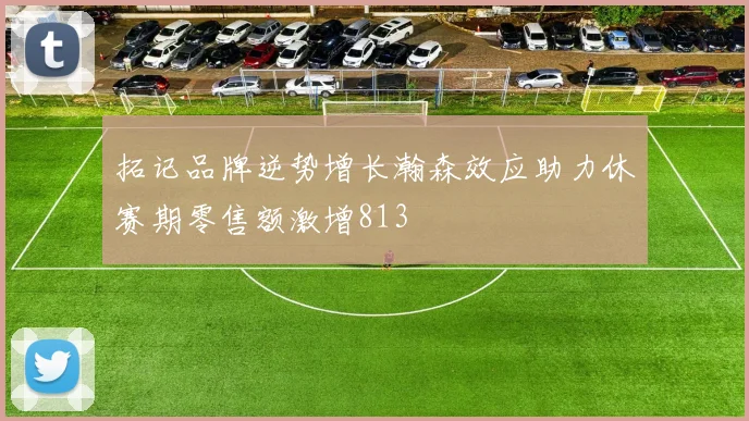 拓记品牌逆势增长瀚森效应助力休赛期零售额激增813