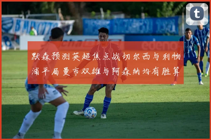 默森预测英超焦点战切尔西与利物浦平局曼市双雄与阿森纳均有胜算