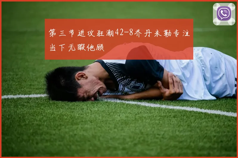 第三节进攻狂潮42-8乔丹米勒专注当下无暇他顾