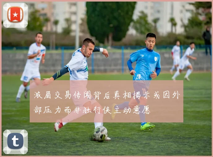 浓眉交易传闻背后真相揭示或因外部压力而非独行侠主动意愿