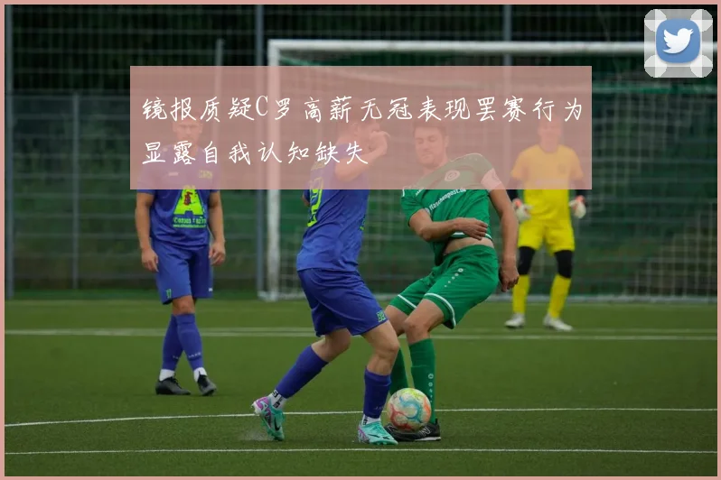 镜报质疑C罗高薪无冠表现罢赛行为显露自我认知缺失