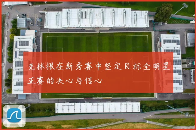 克林根在新秀赛中坚定目标全明星正赛的决心与信心