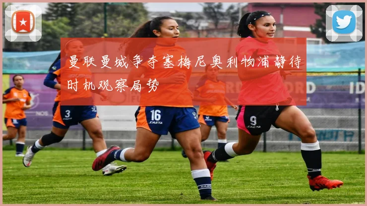 曼联曼城争夺塞梅尼奥利物浦静待时机观察局势