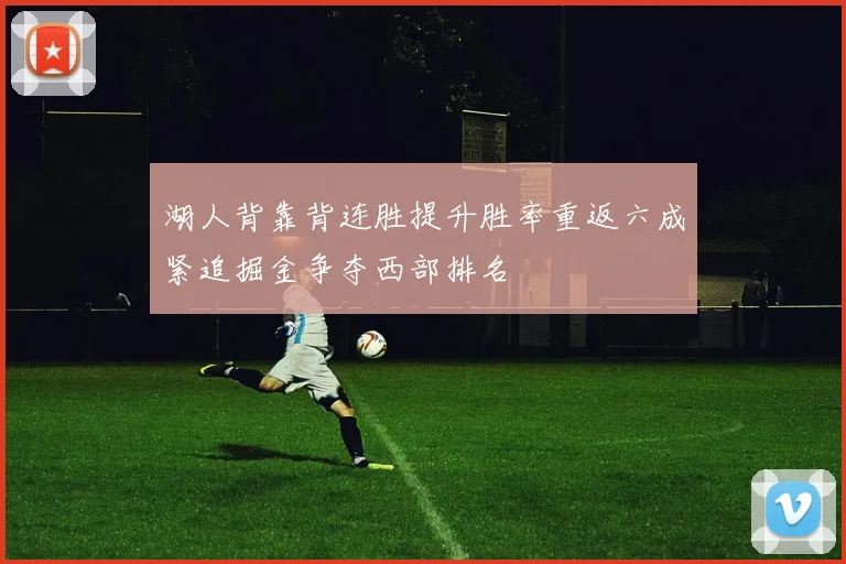 湖人背靠背连胜提升胜率重返六成紧追掘金争夺西部排名