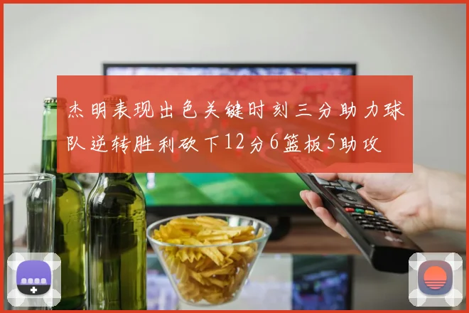 杰明表现出色关键时刻三分助力球队逆转胜利砍下12分6篮板5助攻