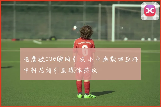 老詹被cue瞬间引发小卡幽默回应杯中轩尼诗引发媒体热议