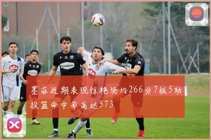 墨菲近期表现惊艳场均266分7板5助投篮命中率高达573