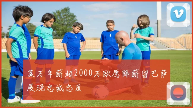 莱万年薪超2000万欧愿降薪留巴萨展现忠诚态度