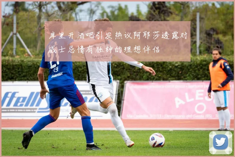 库里开酒吧引发热议阿耶莎透露对威士忌情有独钟的理想伴侣