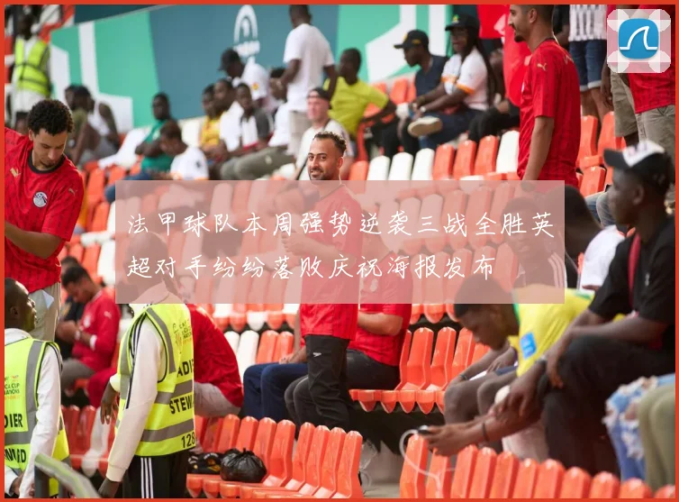 法甲球队本周强势逆袭三战全胜英超对手纷纷落败庆祝海报发布