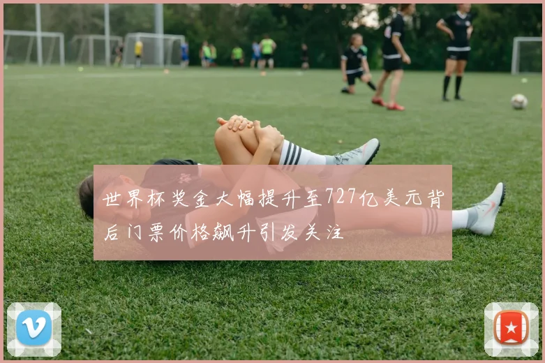 世界杯奖金大幅提升至727亿美元背后门票价格飙升引发关注