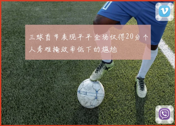 三球首节表现平平全场仅得20分个人秀难掩效率低下的尴尬