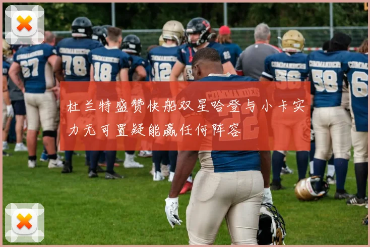 杜兰特盛赞快船双星哈登与小卡实力无可置疑能赢任何阵容