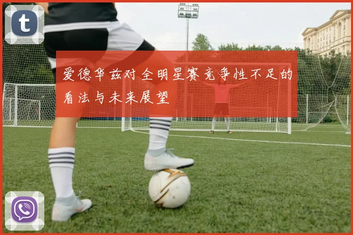 爱德华兹对全明星赛竞争性不足的看法与未来展望