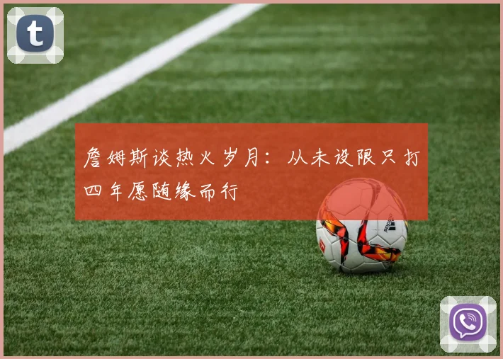 詹姆斯谈热火岁月：从未设限只打四年愿随缘而行