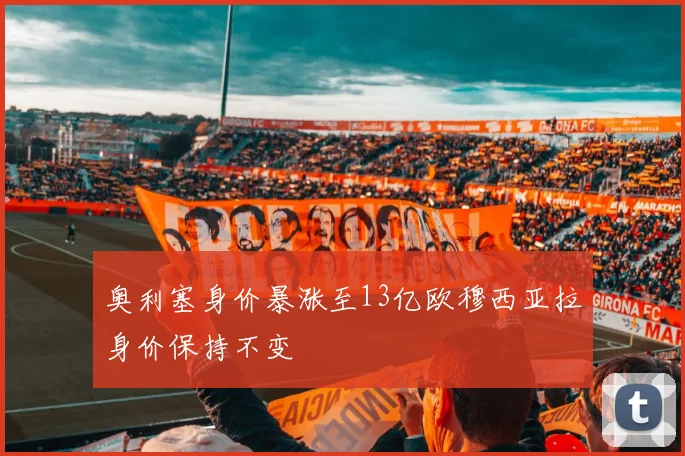 奥利塞身价暴涨至13亿欧穆西亚拉身价保持不变