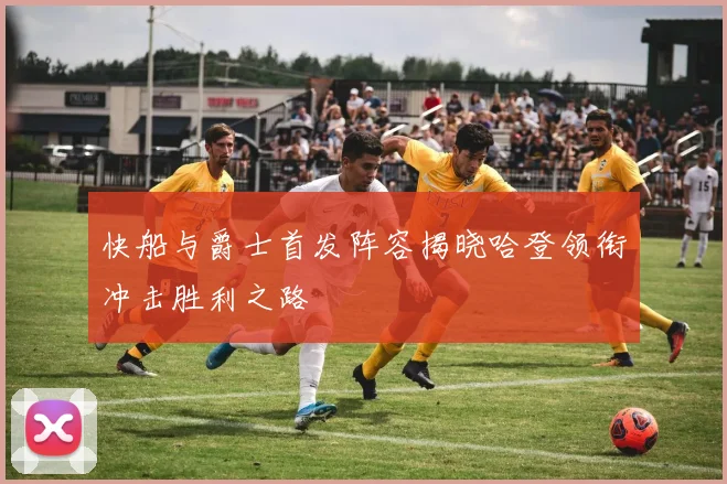 快船与爵士首发阵容揭晓哈登领衔冲击胜利之路