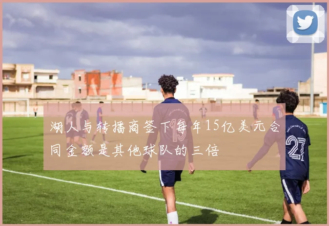 湖人与转播商签下每年15亿美元合同金额是其他球队的三倍