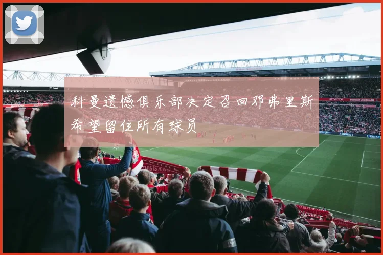 科曼遗憾俱乐部决定召回邓弗里斯希望留住所有球员