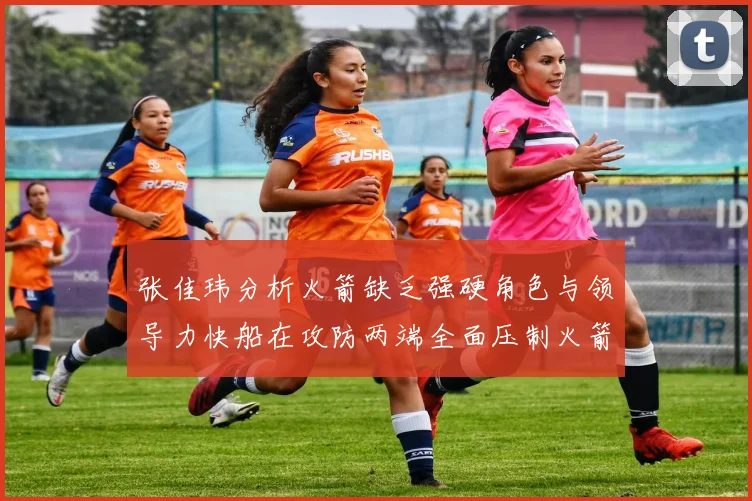 张佳玮分析火箭缺乏强硬角色与领导力快船在攻防两端全面压制火箭表现