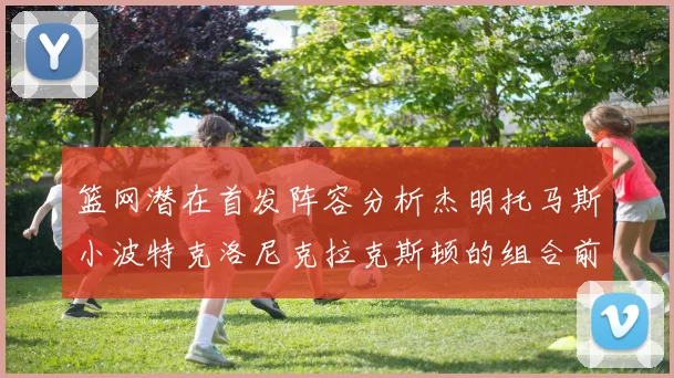 篮网潜在首发阵容分析杰明托马斯小波特克洛尼克拉克斯顿的组合前景