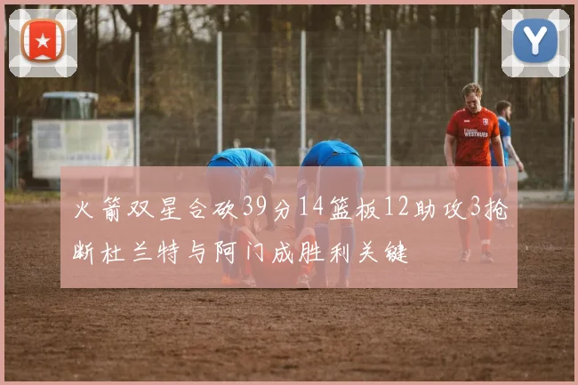 火箭双星合砍39分14篮板12助攻3抢断杜兰特与阿门成胜利关键