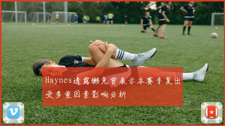 Haynes透露獭兔曾表示本赛季复出受多重因素影响分析