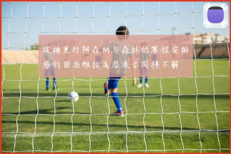 埃梅里对阿森纳与森林的赛程安排感到困惑维拉高层表示同样不解