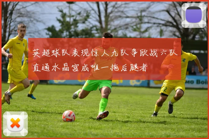 英超球队表现惊人九队争欧战六队直通水晶宫成唯一拖后腿者