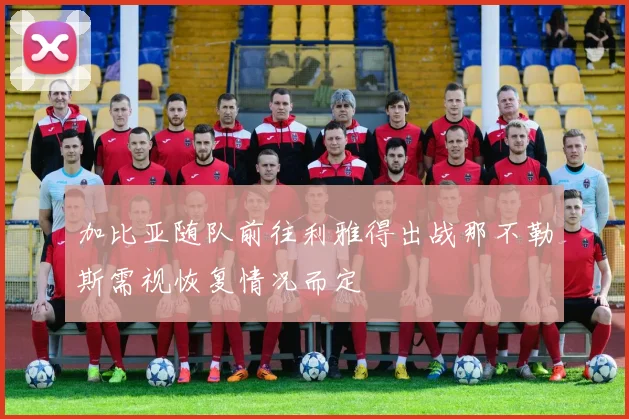 加比亚随队前往利雅得出战那不勒斯需视恢复情况而定