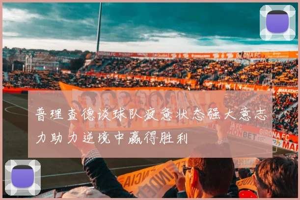 普理查德谈球队疲惫状态强大意志力助力逆境中赢得胜利