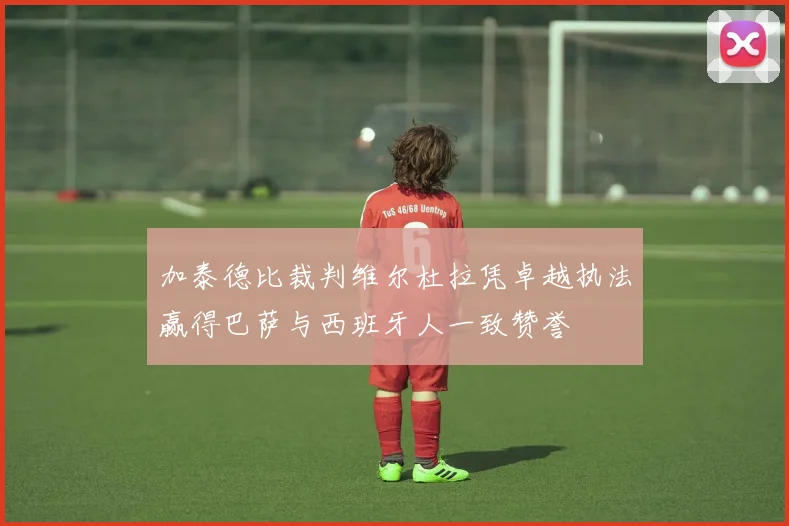 加泰德比裁判维尔杜拉凭卓越执法赢得巴萨与西班牙人一致赞誉