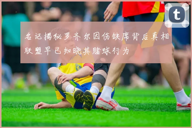 名记揭秘罗齐尔因伤缺席背后真相联盟早已知晓其赌球行为