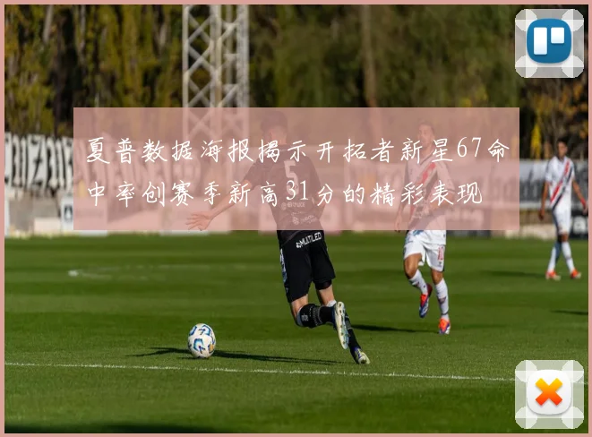 夏普数据海报揭示开拓者新星67命中率创赛季新高31分的精彩表现