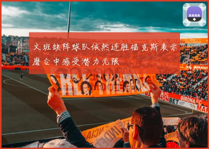文班缺阵球队依然连胜福克斯表示磨合中感受潜力无限