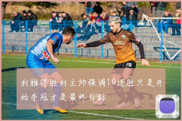 利雅得胜利主帅强调10连胜只是开始夺冠才是最终目标