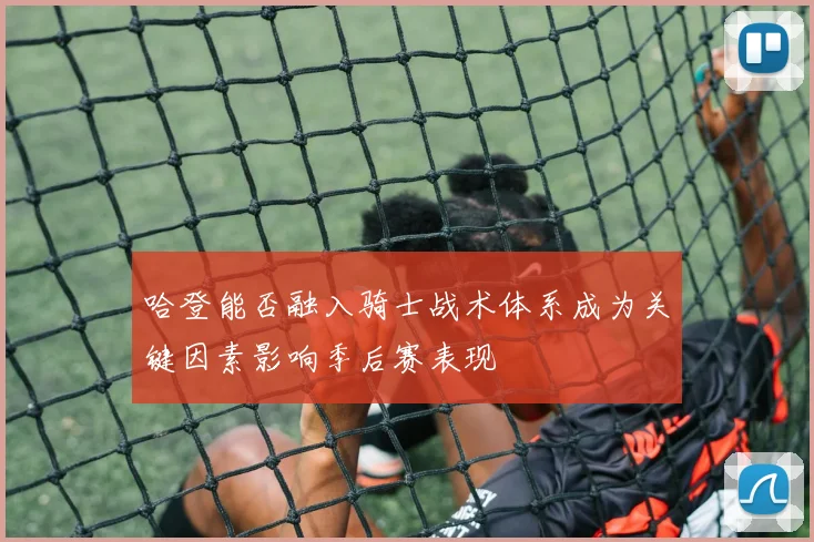 哈登能否融入骑士战术体系成为关键因素影响季后赛表现