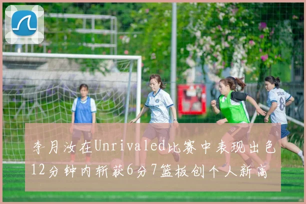李月汝在Unrivaled比赛中表现出色12分钟内斩获6分7篮板创个人新高