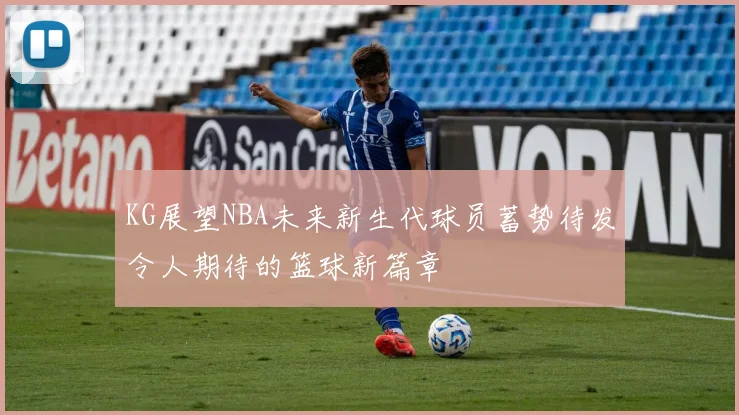 KG展望NBA未来新生代球员蓄势待发令人期待的篮球新篇章